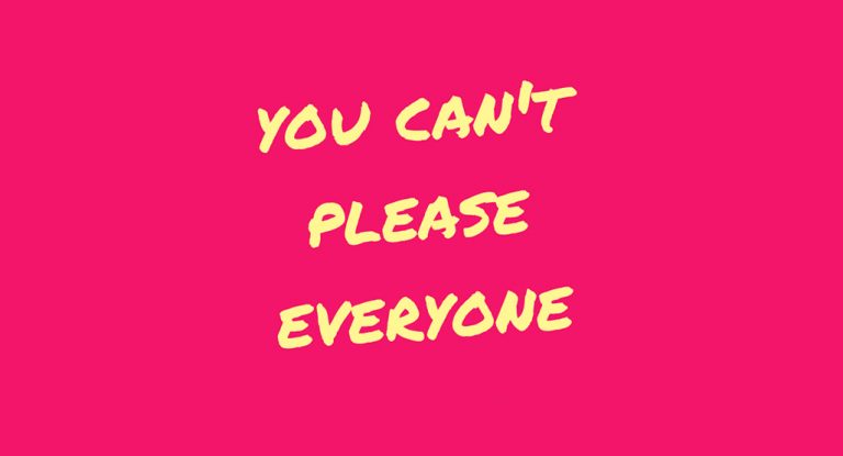 YOU CAN'T PLEASE EVERYONE