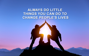 Always Do Little Things You Can Do To Change People's Lives